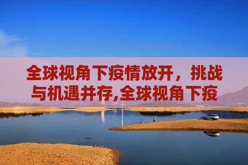 全球视角下疫情放开，挑战与机遇并存,全球视角下疫情放开