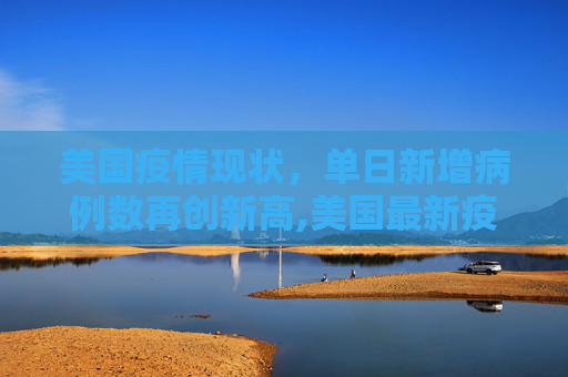 美国疫情现状，单日新增病例数再创新高,美国最新疫情单日新增多少例