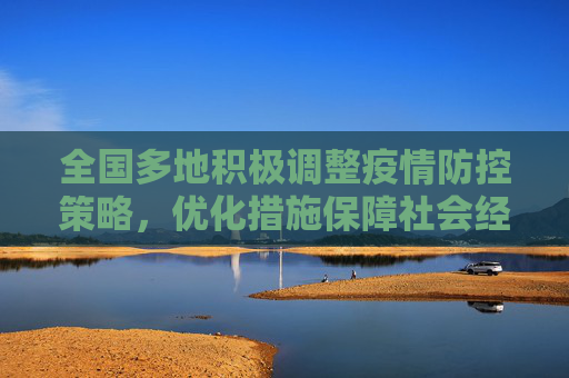 全国多地积极调整疫情防控策略，优化措施保障社会经济秩序,全国多地优化疫情防控措施