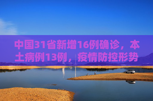 中国31省新增16例确诊，本土病例13例，疫情防控形势依然严峻,31省新增16例确诊本土13例