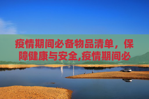 疫情期间必备物品清单，保障健康与安全,疫情期间必备物品清单