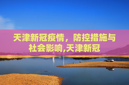天津新冠疫情，防控措施与社会影响,天津新冠
