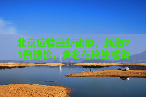 北京疫情最新动态，新增21例确诊，多名在校生感染引发关注,北京新增21例含多名在校生