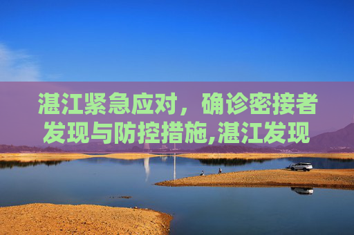 湛江紧急应对，确诊密接者发现与防控措施,湛江发现确诊密接者