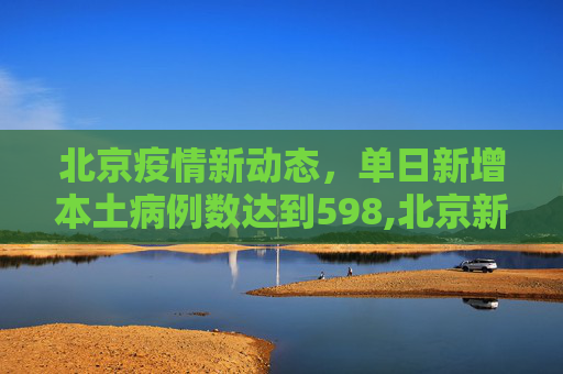 北京疫情新动态，单日新增本土病例数达到598,北京新增本土“598”