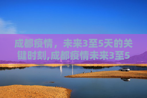 成都疫情，未来3至5天的关键时刻,成都疫情未来3至5天是关键