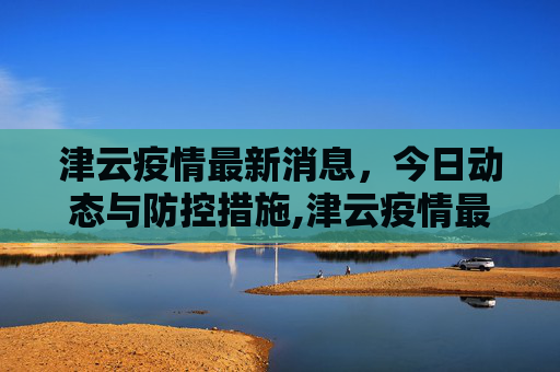 津云疫情最新消息，今日动态与防控措施,津云疫情最新消息今天