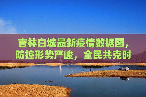 吉林白城最新疫情数据图，防控形势严峻，全民共克时艰,吉林白城最新疫情数据图