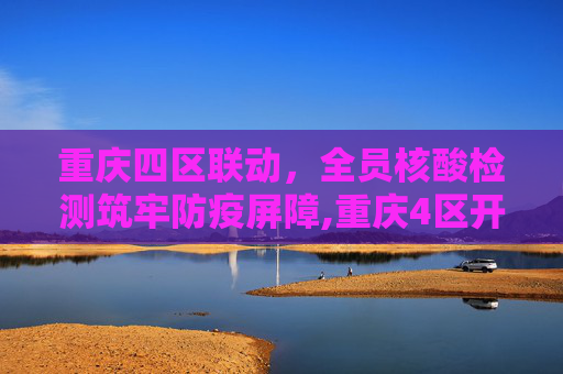 重庆四区联动，全员核酸检测筑牢防疫屏障,重庆4区开展全员核酸检测
