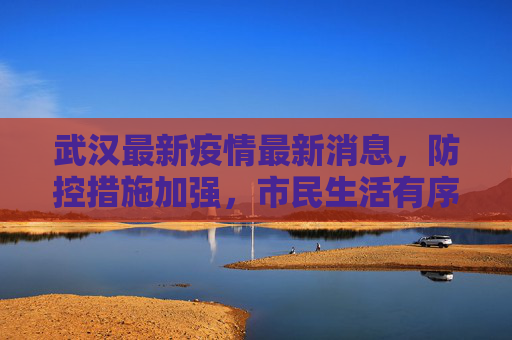武汉最新疫情最新消息，防控措施加强，市民生活有序恢复,武汉最新疫情最新消息