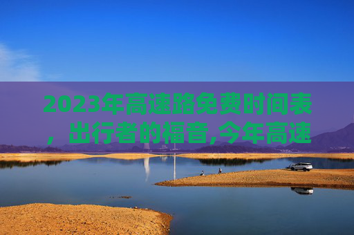 2023年高速路免费时间表，出行者的福音,今年高速路免费时间表2023