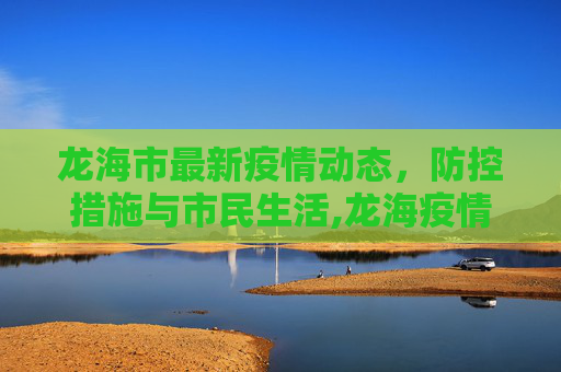 龙海市最新疫情动态，防控措施与市民生活,龙海疫情消息最新