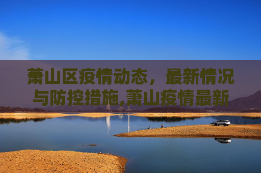 萧山区疫情动态，最新情况与防控措施,萧山疫情最新情况