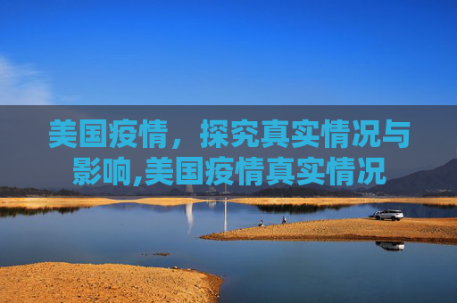 美国疫情，探究真实情况与影响,美国疫情真实情况