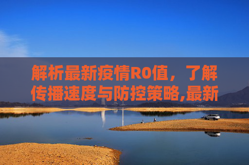 解析最新疫情R0值，了解传播速度与防控策略,最新疫情r0