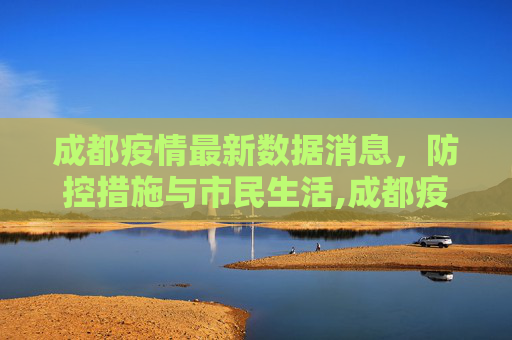 成都疫情最新数据消息，防控措施与市民生活,成都疫情最新数据消息