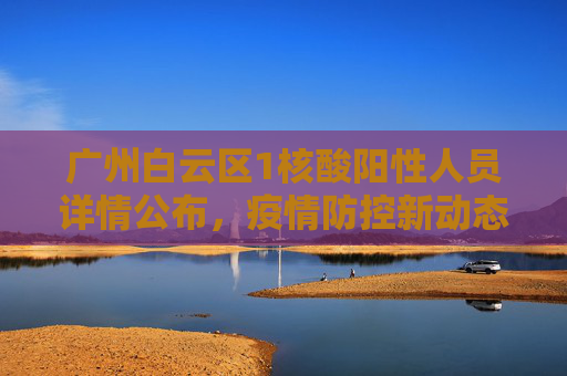 广州白云区1核酸阳性人员详情公布，疫情防控新动态,广州白云区1核酸阳性人员详情公布