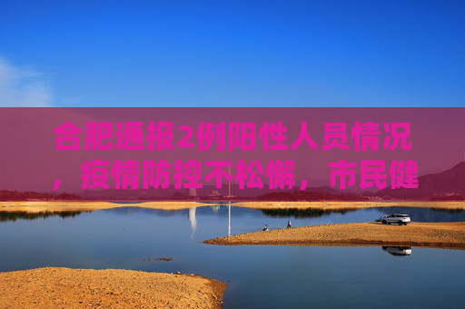 合肥通报2例阳性人员情况，疫情防控不松懈，市民健康安全至上,合肥通报2例阳性人员情况