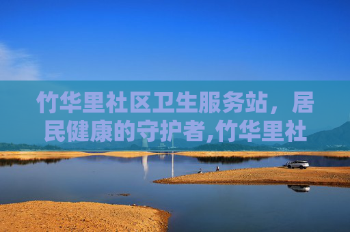 竹华里社区卫生服务站，居民健康的守护者,竹华里社区卫生服务站