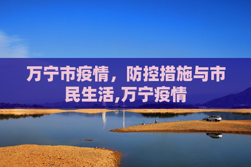 万宁市疫情，防控措施与市民生活,万宁疫情