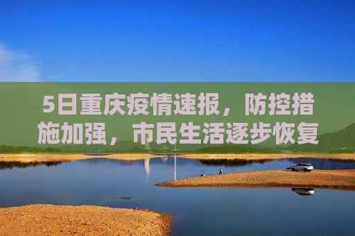 5日重庆疫情速报，防控措施加强，市民生活逐步恢复,5日重庆疫情速报