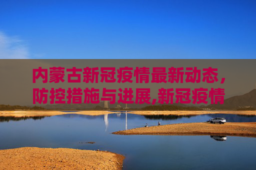 内蒙古新冠疫情最新动态，防控措施与进展,新冠疫情最新消息内蒙古