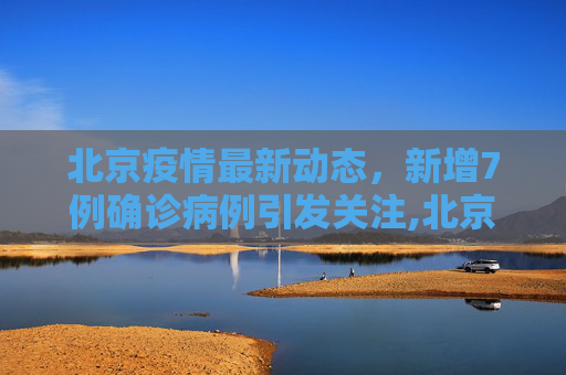 北京疫情最新动态，新增7例确诊病例引发关注,北京新增7例确诊