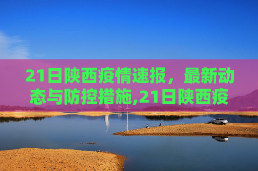 21日陕西疫情速报，最新动态与防控措施,21日陕西疫情速报