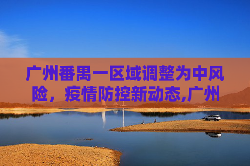 广州番禺一区域调整为中风险，疫情防控新动态,广州番禺一区域调整为中风险