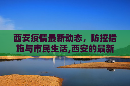 西安疫情最新动态，防控措施与市民生活,西安的最新疫情情况