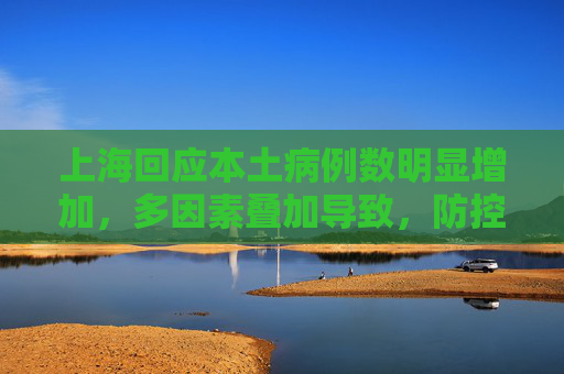 上海回应本土病例数明显增加，多因素叠加导致，防控措施持续加强,上海回应为何本土病例数明显增加