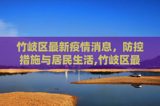 竹岐区最新疫情消息，防控措施与居民生活,竹岐区最新疫情消息