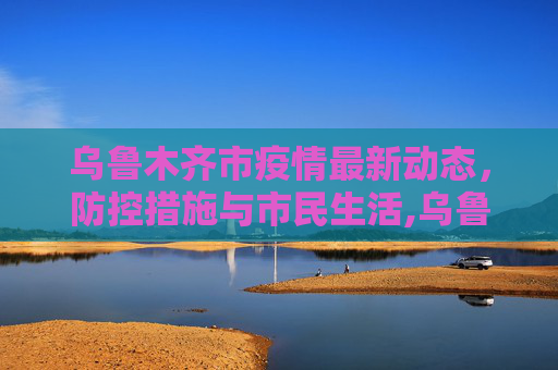 乌鲁木齐市疫情最新动态，防控措施与市民生活,乌鲁木齐市最新疫情