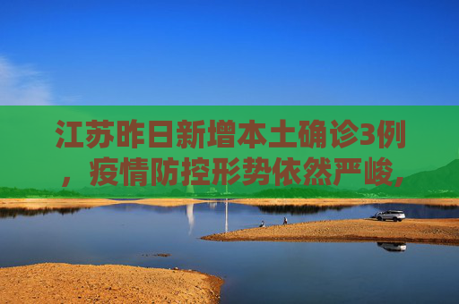 江苏昨日新增本土确诊3例，疫情防控形势依然严峻,江苏昨日新增本土确诊3例