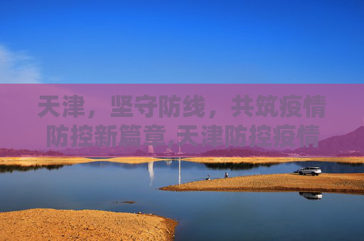 天津，坚守防线，共筑疫情防控新篇章,天津防控疫情最新消息
