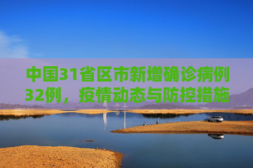 中国31省区市新增确诊病例32例，疫情动态与防控措施,31省区市新增确诊病例32例