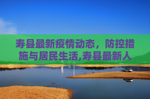 寿县最新疫情动态，防控措施与居民生活,寿县最新人疫情