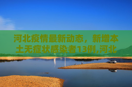 河北疫情最新动态，新增本土无症状感染者13例,河北新增本土无症状13例