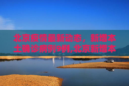 北京疫情最新动态，新增本土确诊病例9例,北京新增本土确诊病例9例
