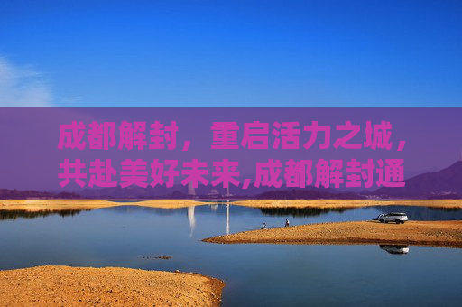 成都解封，重启活力之城，共赴美好未来,成都解封通告