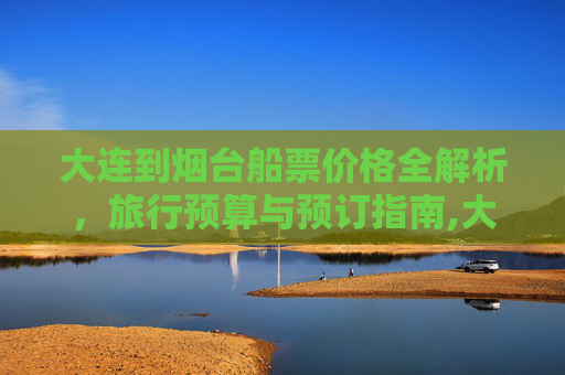 大连到烟台船票价格全解析，旅行预算与预订指南,大连到烟台船票多少钱