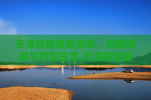 天津疫情最新消息，封城措施与市民生活,天津疫情最新消息封城