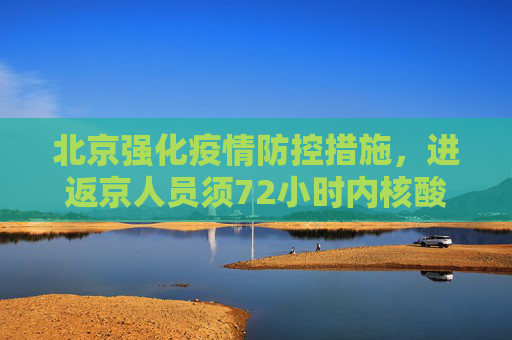 北京强化疫情防控措施，进返京人员须72小时内核酸检测,北京要求进返京人员抵京后7两小时内核酸检测