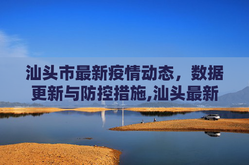 汕头市最新疫情动态，数据更新与防控措施,汕头最新疫情新消息数据