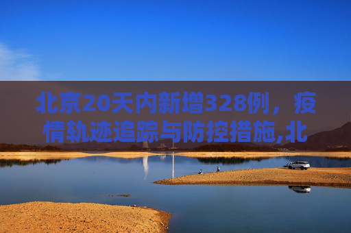 北京20天内新增328例，疫情轨迹追踪与防控措施,北京20天新增328例都去过哪