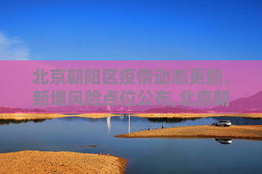 北京朝阳区疫情动态更新，新增风险点位公布,北京朝阳新增风险点位公布
