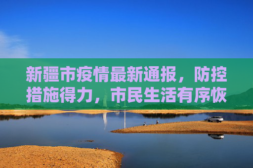 新疆市疫情最新通报，防控措施得力，市民生活有序恢复,新疆市疫情最新通报
