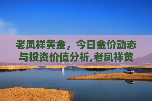 老凤祥黄金，今日金价动态与投资价值分析,老凤祥黄金今日金价