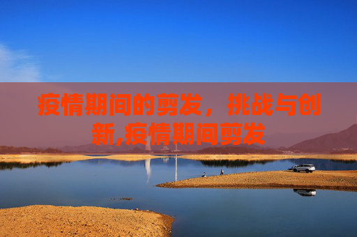 疫情期间的剪发，挑战与创新,疫情期间剪发
