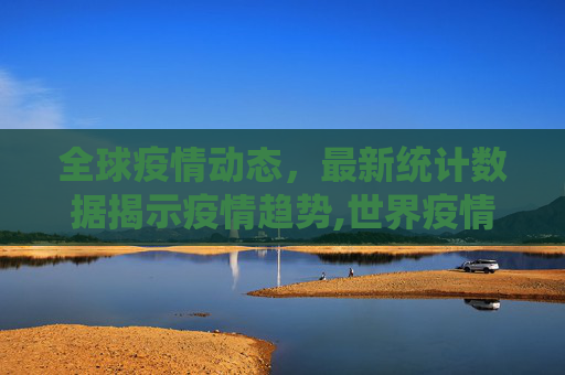全球疫情动态，最新统计数据揭示疫情趋势,世界疫情数据最新统计